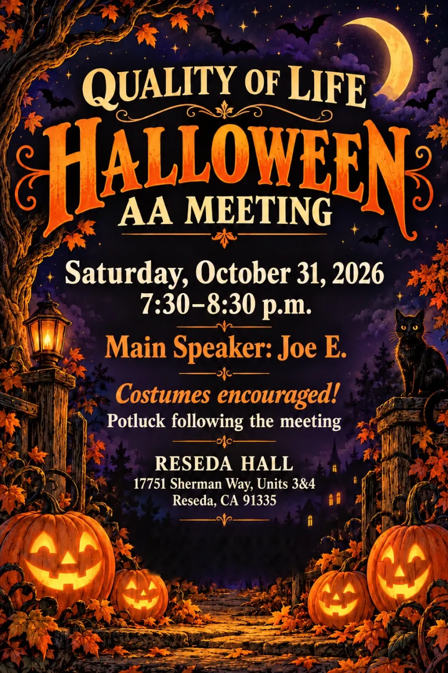 Quality of Life Halloween AA Meeting. Saturday, October 31, 2026, 7:30 to 8:30 p.m. Main speaker: Joe E. Costumes encouraged! Potluck following the meeting. Reseda Hall, 17751 Sherman Way, Units 3 and 4, Reseda, CA 91335.